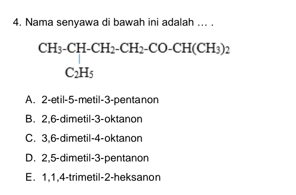 Nama senyawa di bawah ini adalah ... .
beginarrayr CH_3-CH-CH_2-CH_2-CO-CH(CH_3)_2 C_2H_5endarray
A. 2 -etil -5 -metil -3 -pentanon
B. 2, 6 -dimetil- 3 -oktanon
C. 3, 6 -dimetil- 4 -oktanon
D. 2, 5 -dimetil -3 -pentanon
E. 1, 1, 4 -trimetil- 2 -heksanon