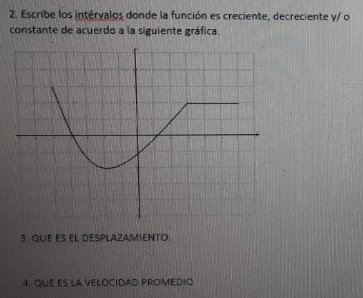 Escribe los intérvalos donde la función es creciente, decreciente y/ o 
constante de acuerdo a la siguiente gráfica. 
3. QUE ES EL DESPLAZAMIENTO. 
4. QUE ES LA VELOCIDAD PROMEDIO