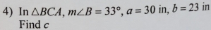 In △ BCA, m∠ B=33°, a=30 in, b=23 in 
Find c