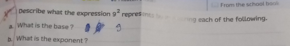 From the school book 
Describe what the expression 9^2 represents by i szaring each of the following. 
a. What is the base ? 
b. What is the exponent ?