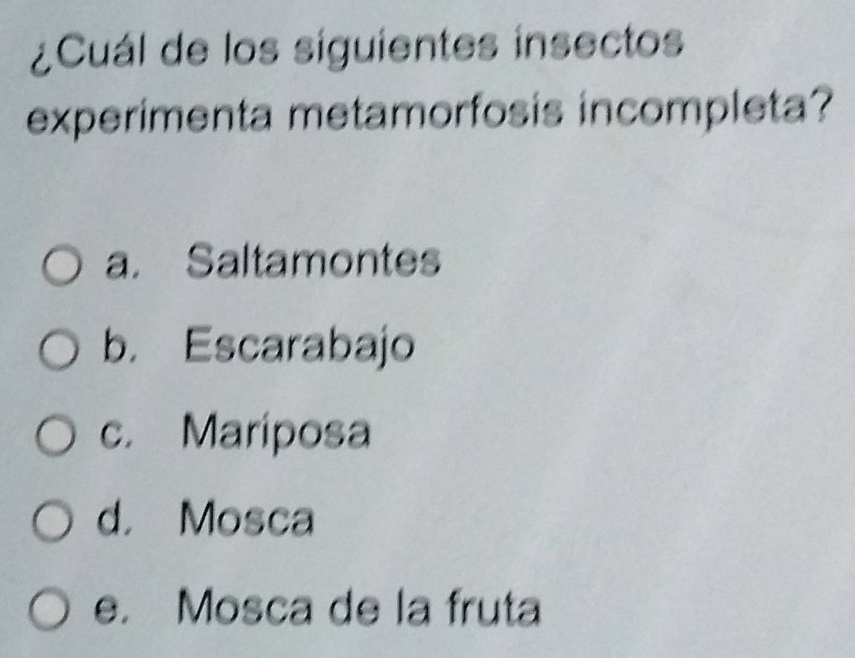 ¿Cuál de los siguientes insectos
experimenta metamorfosis incompleta?
a. Saltamontes
b. Escarabajo
c. Mariposa
d. Mosca
e. Mosca de la fruta