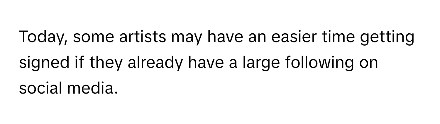 Today, some artists may have an easier time getting signed if they already have a large following on social media.