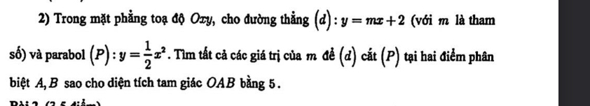 Trong mặt phẳng toạ độ Oxy, cho đường thẳng (d): y=mx+2 (với m là tham
số) và parabol (P):y= 1/2 x^2. Tìm tất cả các giá trị của m đề (d) cắt (P) tại hai điểm phân
biệt A, B sao cho diện tích tam giác OAB bằng 5.
n