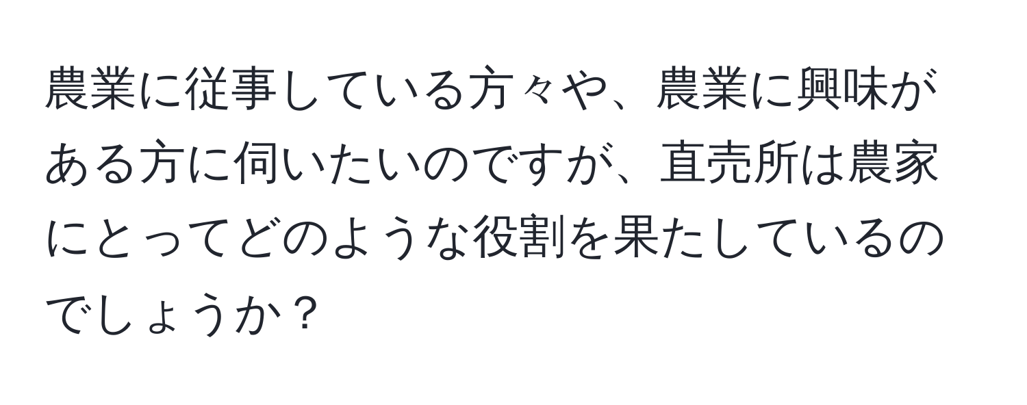 農業に従事している方々や、農業に興味がある方に伺いたいのですが、直売所は農家にとってどのような役割を果たしているのでしょうか？