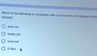 Which of the following air circulation cells is found from ()- 30 degrees North
latitude?
polar cell
hadiey cell
ferrel cell
El Nino