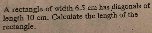 A rectangle of width 6.5 cm has diagonals of 
length 10 cm. Calculate the length of the 
rectangle.