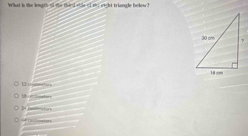 What is the length of the third siie of the right triangle below?
12 crhameters
18 centimeters
2^4 centimeters
LA conlimeters