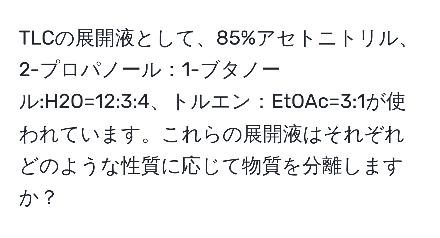 TLCの展開液として、85%アセトニトリル、2-プロパノール：1-ブタノール:H2O=12:3:4、トルエン：EtOAc=3:1が使われています。これらの展開液はそれぞれどのような性質に応じて物質を分離しますか？