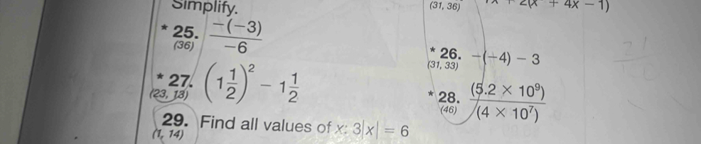 Simplify. (31,36) wedge
*25.| (-(-3))/-6 
26.
_((23,13))^*(1 1/2 )^2-1 1/2 
(31,33) -(-4)-3
28.  ((5.2* 10^9))/(4* 10^7) 
(46) 
29. Find all values of x : 3|x|=6
(1,14)
