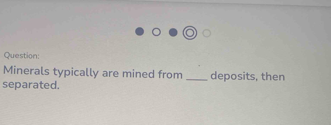 Minerals typically are mined from _deposits, then 
separated.