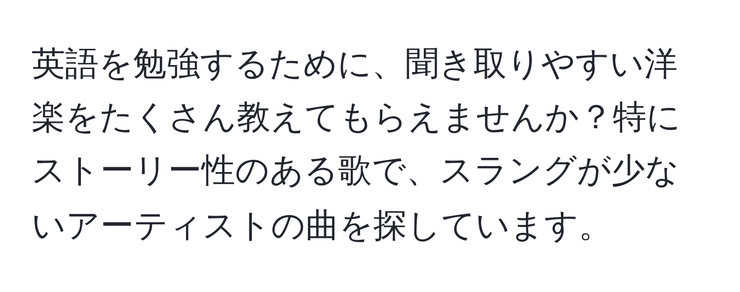 英語を勉強するために、聞き取りやすい洋楽をたくさん教えてもらえませんか？特にストーリー性のある歌で、スラングが少ないアーティストの曲を探しています。