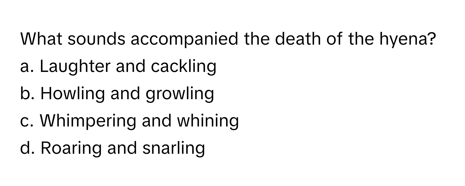 What sounds accompanied the death of the hyena?

a. Laughter and cackling
b. Howling and growling
c. Whimpering and whining
d. Roaring and snarling