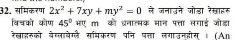 समिकरण 2x^2+7xy+my^2=0 ले जनाउने जोडा रेखाहरु 
विचको कोण 45° भए m को धनात्मक मान पत्ता लगाई जोडा 
रेखाहरुको बेग्लाबेग्लै समिकरण पनि पत्ता लगाउनहोस । (An