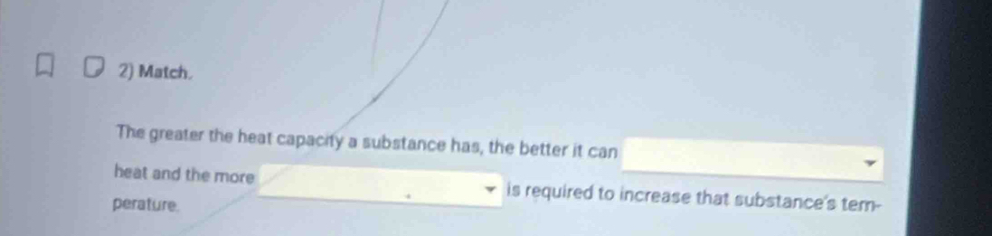 Match. 
The greater the heat capacity a substance has, the better it can 
heat and the more is required to increase that substance's tem- 
perature.