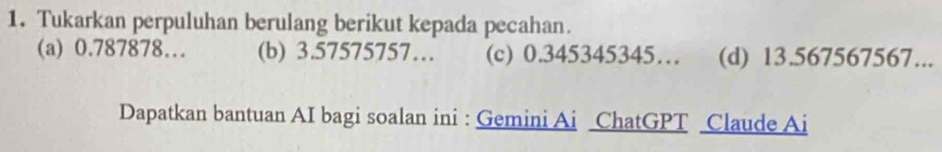 Tukarkan perpuluhan berulang berikut kepada pecahan. 
(a) 0.787878… (b) 3.57575757… (c) 0.345345345… (d) 13.567567567... 
Dapatkan bantuan AI bagi soalan ini : Gemini Ai ChatGPT Claude Ai