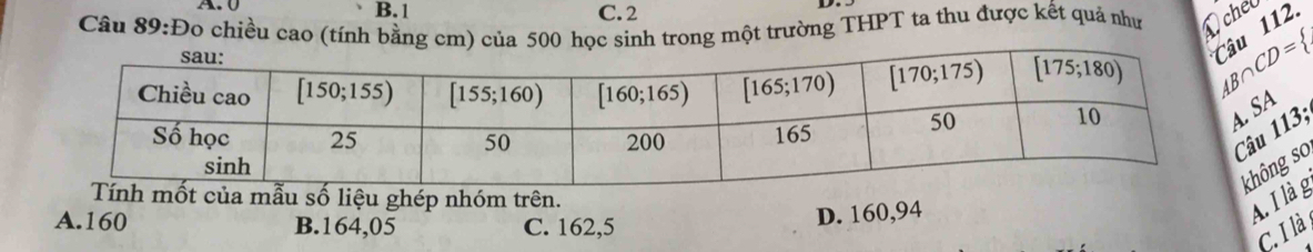 B.1 C. 2
Câu 89:Đo chiều cao (tính bằng cm) của 500 học sinh trong một trường THPT ta thu được kết quả như Ochel
AB∩ CD= u 112.
SA
113.
âu
ốt của mẫu số liệu ghép nhóm trên.
hông so
A.160 B.164,05 C. 162,5
D. 160,94
A. I là g
C. I là