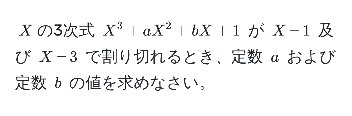 $X$の3次式 $X^3 + aX^2 + bX + 1$ が $X - 1$ 及び $X - 3$ で割り切れるとき、定数 $a$ および定数 $b$ の値を求めなさい。