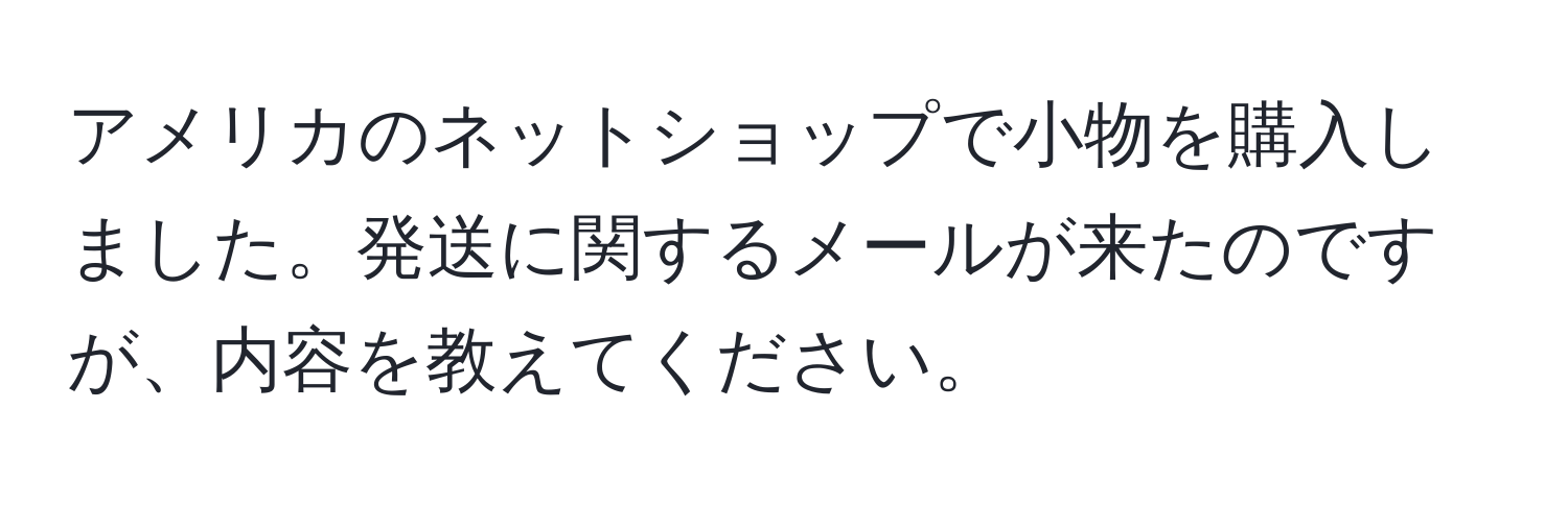 アメリカのネットショップで小物を購入しました。発送に関するメールが来たのですが、内容を教えてください。