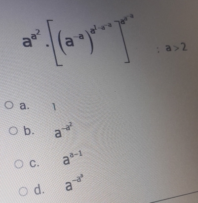 a^(a^2).[(a^(-a))^a^(1-a)]^a^(n-a)]^a^(-a):a>2
a. 1
b. a^(-a^2)
C. a^(a-1)
d. a^(-a^a)