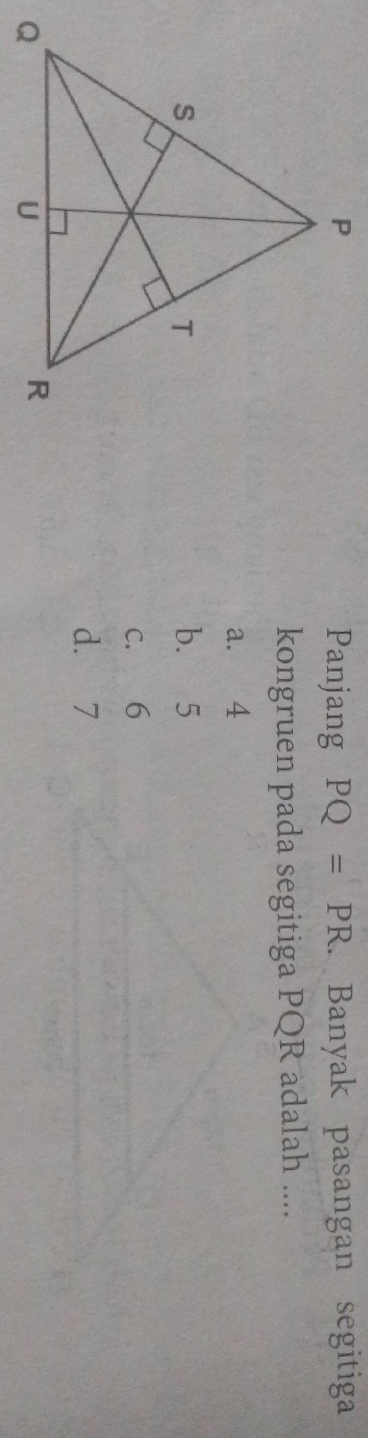 Banyak pasangan segitiga
Panjang PQ=PR. 
kongruen pada segitiga PQR adalah ....
a. 4
b. 5
c. 6
d. 7