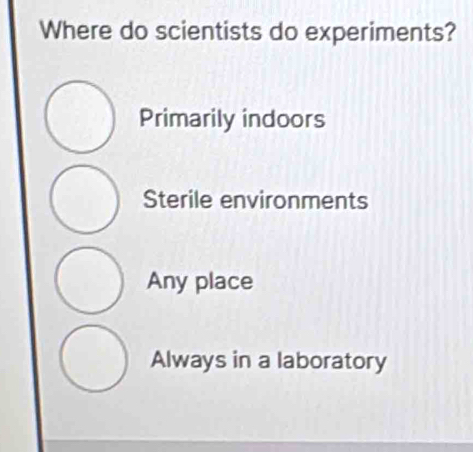 Where do scientists do experiments?
Primarily indoors
Sterile environments
Any place
Always in a laboratory