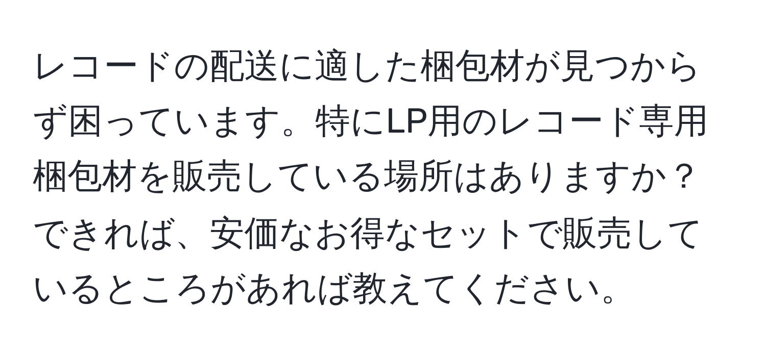 レコードの配送に適した梱包材が見つからず困っています。特にLP用のレコード専用梱包材を販売している場所はありますか？できれば、安価なお得なセットで販売しているところがあれば教えてください。