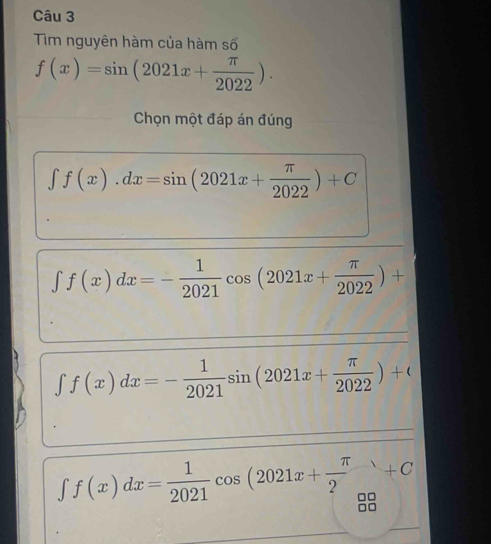 Tim nguyên hàm của hàm số
f(x)=sin (2021x+ π /2022 ). 
Chọn một đáp án đúng
∈t f(x).dx=sin (2021x+ π /2022 )+C
∈t f(x)dx=- 1/2021 cos (2021x+ π /2022 )+
∈t f(x)dx=- 1/2021 sin (2021x+ π /2022 )+(
∈t f(x)dx= 1/2021 cos (2021x+ π /2 +C