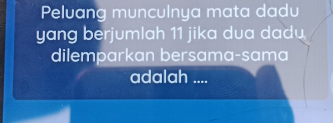 Peluang munculnya mata dadu 
yang berjumlah 11 jika dua dadu 
dilemparkan bersama-sama 
adalah ....