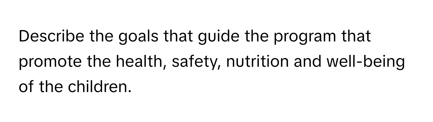 Describe the goals that guide the program that promote the health, safety, nutrition and well-being of the children.