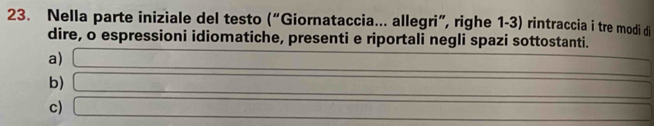 Nella parte iniziale del testo (“Giornataccia... allegri”, righe 1-3) rintraccia i tre modi di 
dire, o espressioni idiomatiche, presenti e riportali negli spazi sottostanti. 
a) ∴ frac ICP-frac  
b) f(x)=-△ x+e^(circ ))
c) ∴ △ ABDsim △ ACD