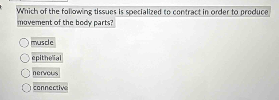 Which of the following tissues is specialized to contract in order to produce
movement of the body parts?
muscle
epithelial
nervous
connective