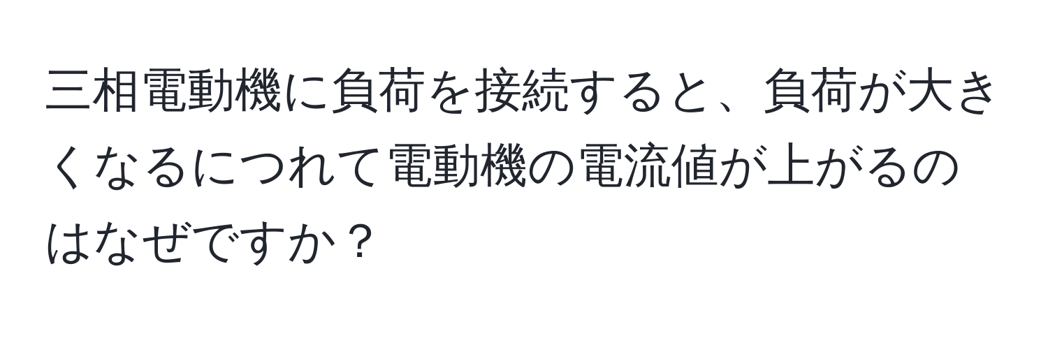 三相電動機に負荷を接続すると、負荷が大きくなるにつれて電動機の電流値が上がるのはなぜですか？