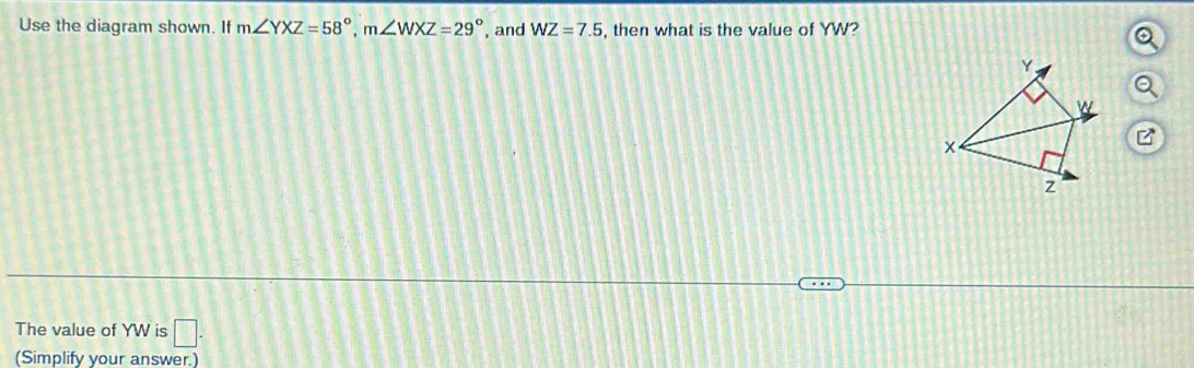 Use the diagram shown. If m∠ YXZ=58°, m∠ WXZ=29° , and WZ=7.5 , then what is the value of YW?
Q
The value of YW is □. 
(Simplify your answer.)