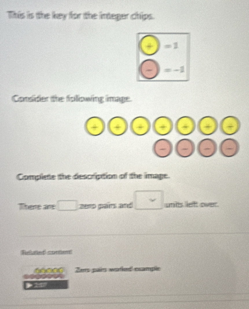 This is the key for the integer chips.
 1/8  =1 . =-1
Consider the following image.
Complete the description of the image.
There are □ 2010 pars and □ units left over.
Rstahed ccetiend
Zers pars worked example