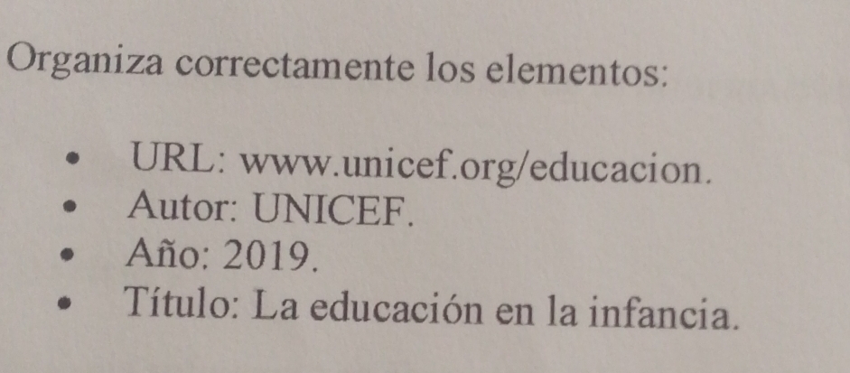 Organiza correctamente los elementos: 
URL: www.unicef.org/educacion. 
Autor: UNICEF. 
Año: 2019. 
Título: La educación en la infancia.