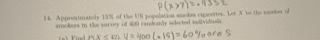 Appreximately 15% of the U8 population smokes cigarettes. Let X be the number of 
smokers in the survey of 400 randomly selected individuals. 
F d '(X'