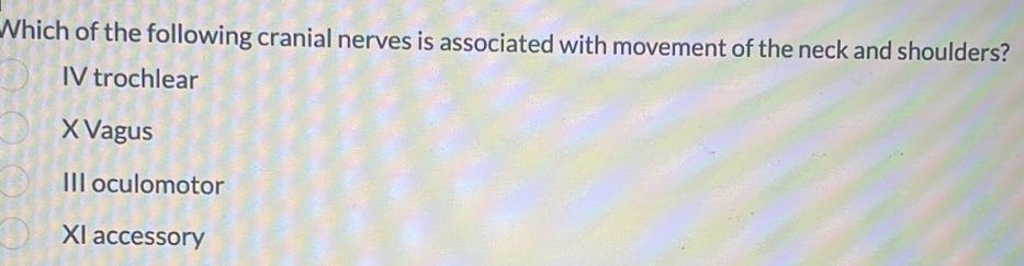 Which of the following cranial nerves is associated with movement of the neck and shoulders?
IV trochlear
X Vagus
III oculomotor
XI accessory