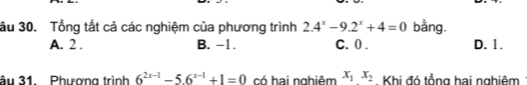 ầu 30. Tổng tất cả các nghiệm của phương trình 2.4^x-9.2^x+4=0 bằng.
A. 2. B. -1. C. 0. D. 1.
âu 31. Phượng trình 6^(2x-1)-5.6^(x-1)+1=0 có hai nghiêm x_1x_2 Khi đó tổng hai nghiêm