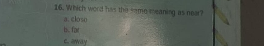 Which word has the same meaning as near?
a. close
b. far
c. away
