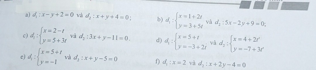 d_1:x-y+2=0 và d_2:x+y+4=0; b) d_1:beginarrayl x=1+2t y=3+5tendarray. và d_2:5x-2y+9=0; 
c) d_1:beginarrayl x=2-t y=5+3tendarray. và d_2:3x+y-11=0 d) d_1:beginarrayl x=5+t y=-3+2iendarray. và d_2:beginarrayl x=4+2t' y=-7+3t'endarray.
e) d_1:beginarrayl x=5+t y=-1endarray. và d_2:x+y-5=0
f) d_1:x=2 và d_2:x+2y-4=0