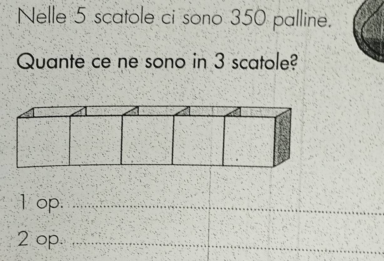 Nelle 5 scatole ci sono 350 palline.
Quante ce ne sono in 3 scatole?
1 op.
2 op