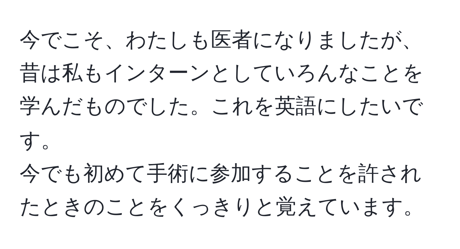 今でこそ、わたしも医者になりましたが、昔は私もインターンとしていろんなことを学んだものでした。これを英語にしたいです。  
今でも初めて手術に参加することを許されたときのことをくっきりと覚えています。