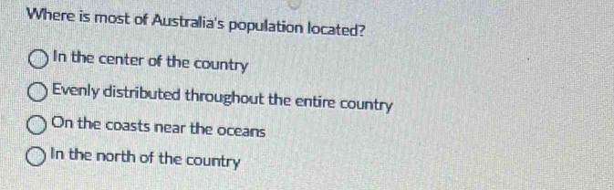 Where is most of Australia's population located?
In the center of the country
Evenly distributed throughout the entire country
On the coasts near the oceans
In the north of the country