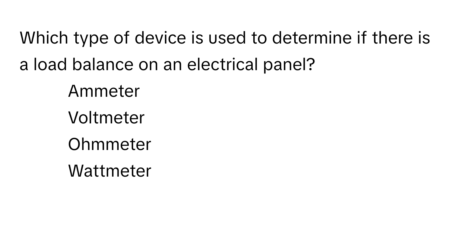 Which type of device is used to determine if there is a load balance on an electrical panel?

1) Ammeter 
2) Voltmeter 
3) Ohmmeter 
4) Wattmeter