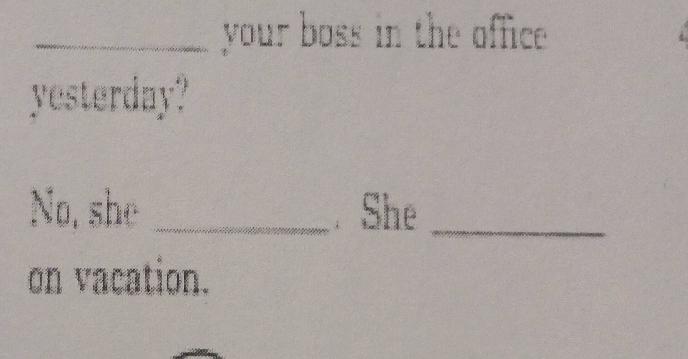 your boss in the office 
No, she _. She_ 
on vacation.