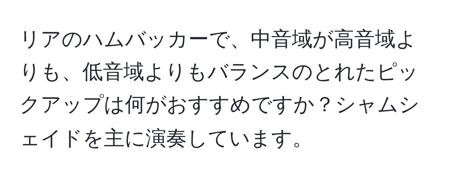 リアのハムバッカーで、中音域が高音域よりも、低音域よりもバランスのとれたピックアップは何がおすすめですか？シャムシェイドを主に演奏しています。