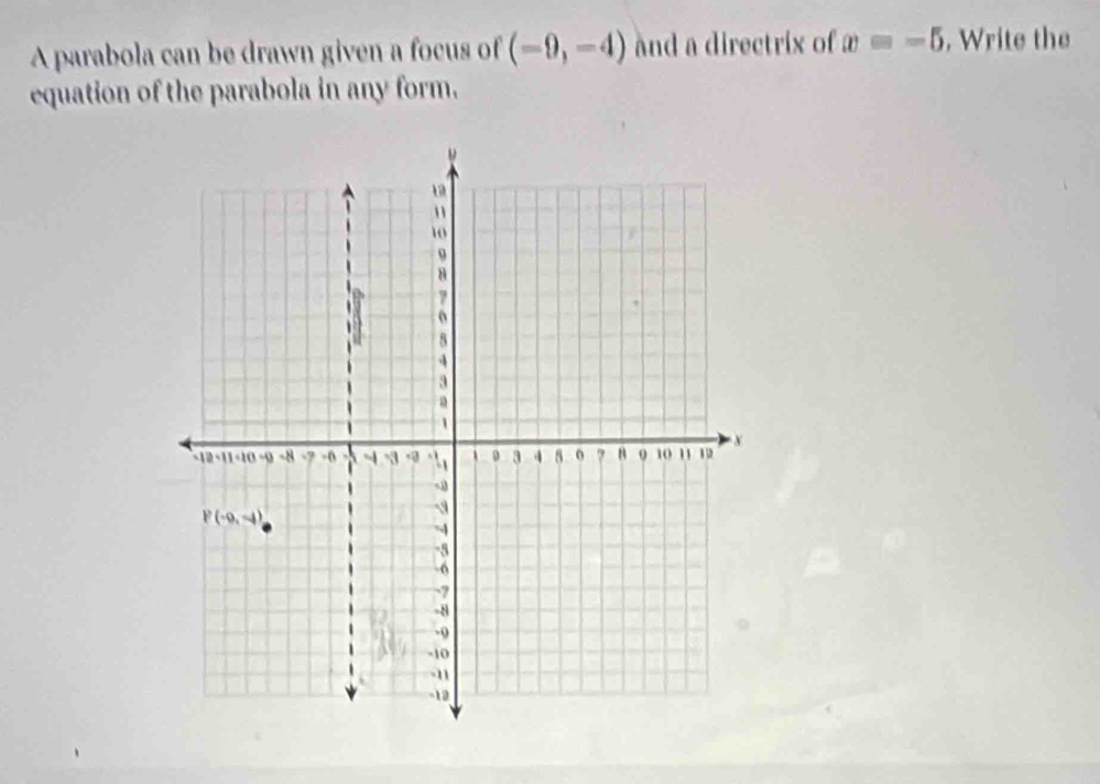 A parabola can be drawn given a focus of (-9,-4) And a directrix of x=-5 , Write the
equation of the parabola in any form.