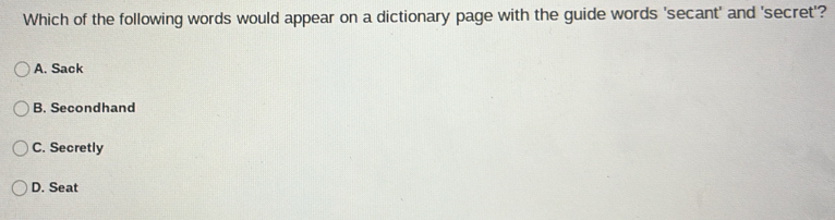 Which of the following words would appear on a dictionary page with the guide words 'secant' and 'secret'?
A. Sack
B. Secondhand
C. Secretly
D. Seat