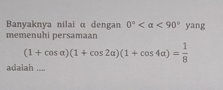 Banyaknya nilai α dengan 0° <90° yang 
memenuhi persamaan
(1+cos alpha )(1+cos 2alpha )(1+cos 4alpha )= 1/8 
adalah ....