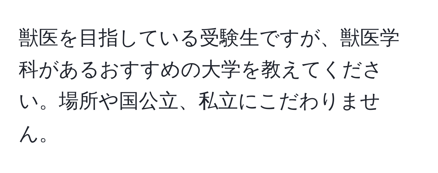 獣医を目指している受験生ですが、獣医学科があるおすすめの大学を教えてください。場所や国公立、私立にこだわりません。